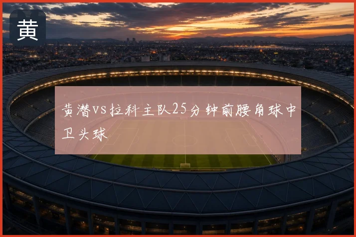 黄潜vs拉科主队25分钟前腰角球中卫头球