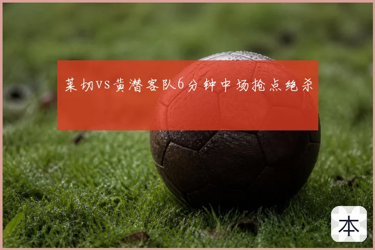 莱切vs黄潜客队6分钟中场抢点绝杀