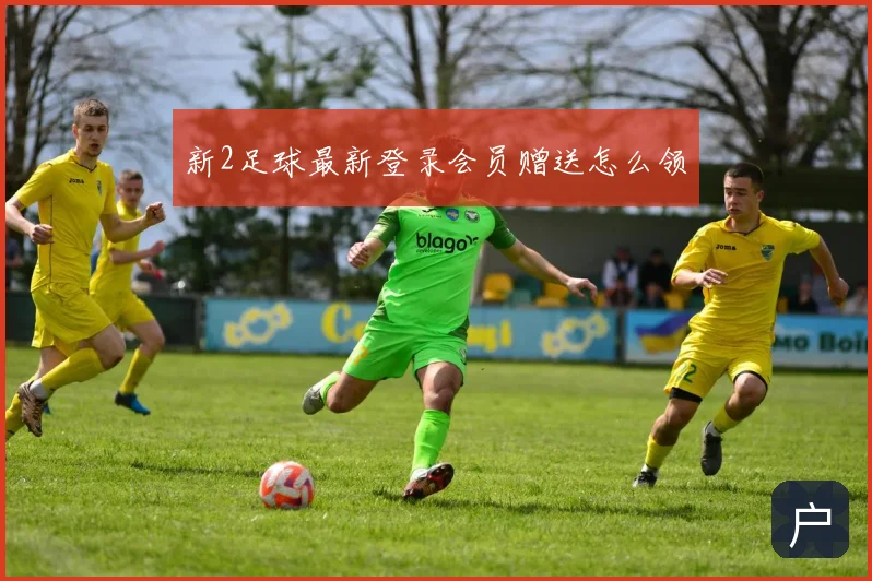 新2足球最新登录会员赠送怎么领