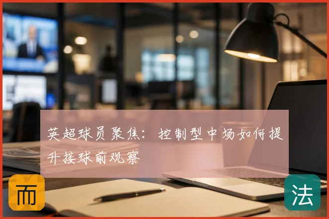英超球员聚焦：控制型中场如何提升接球前观察