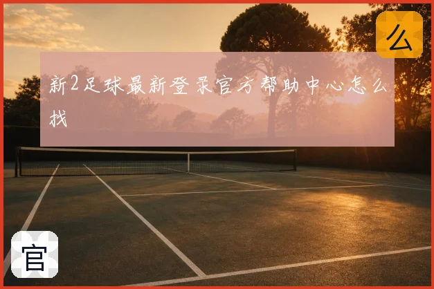 新2足球最新登录官方帮助中心怎么找