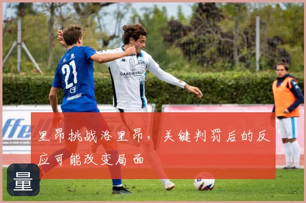 里昂挑战洛里昂,关键判罚后的反应可能改变局面