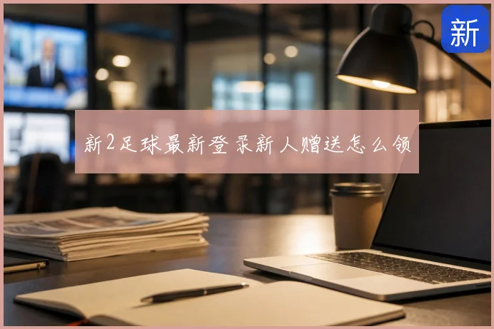 新2足球最新登录新人赠送怎么领