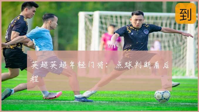 英超英超年轻门将:点球判断看后程