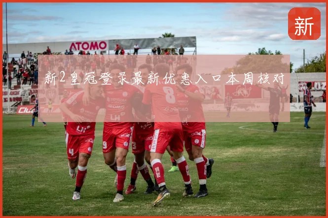 新2皇冠登录最新优惠入口本周核对