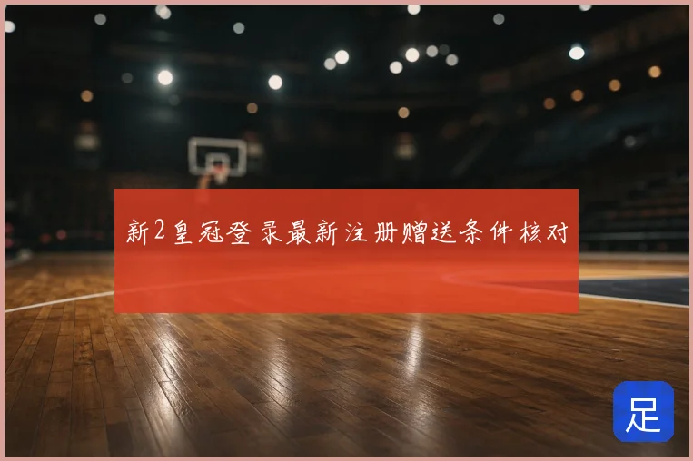 新2皇冠登录最新注册赠送条件核对